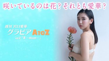 【沢口愛華】Fカップ25　週刊 沢口愛華 グラビアA to Z vol.2 『B ～Bloom～』！花＆ポージング！