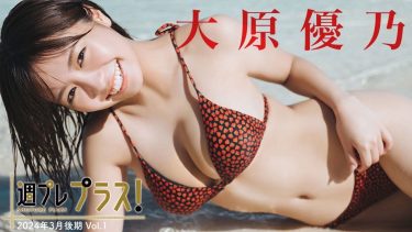 【大原優乃】Fカップ53　週プレ プラス！＋Special！2024年3月後期！グラビアメイキング動画！inグラム！水着姿を披露！