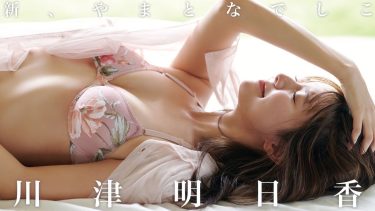 【川津明日香】－カップ10　週刊プレイボーイ！写真集「新、やまとなでしこ」！グラビア動画！さまざまな水着姿を披露！