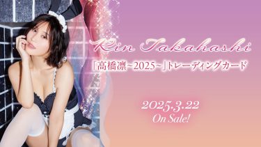 【高橋凛（橘花凛）】Hカップ26　「高橋凛~2025~」トレーディングカード！3月22日発売！グラビア動画！ランジェリー＆コスプレ＆水着姿を披露！